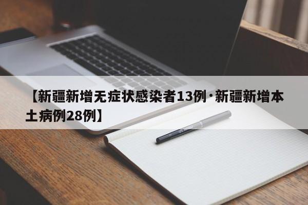 【新疆新增无症状感染者13例·新疆新增本土病例28例】