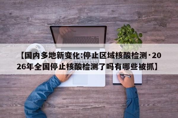 【国内多地新变化:停止区域核酸检测·2026年全国停止核酸检测了吗有哪些被抓】