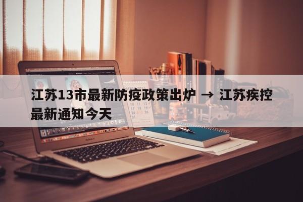 江苏13市最新防疫政策出炉 → 江苏疾控最新通知今天