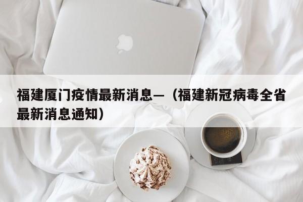 福建厦门疫情最新消息—（福建新冠病毒全省最新消息通知）