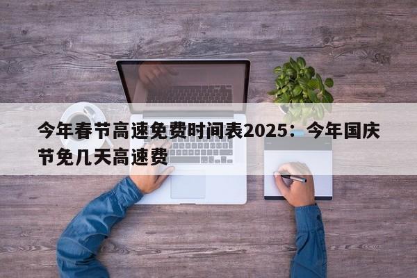 今年春节高速免费时间表2025：今年国庆节免几天高速费