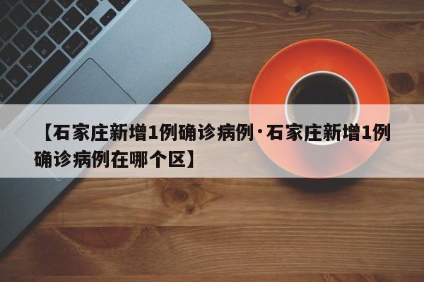 【石家庄新增1例确诊病例·石家庄新增1例确诊病例在哪个区】