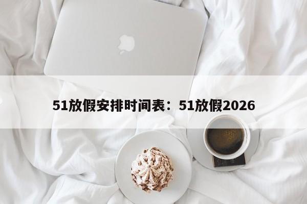 51放假安排时间表：51放假2026