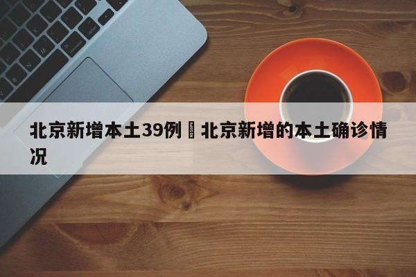 北京新增本土39例›北京新增的本土确诊情况