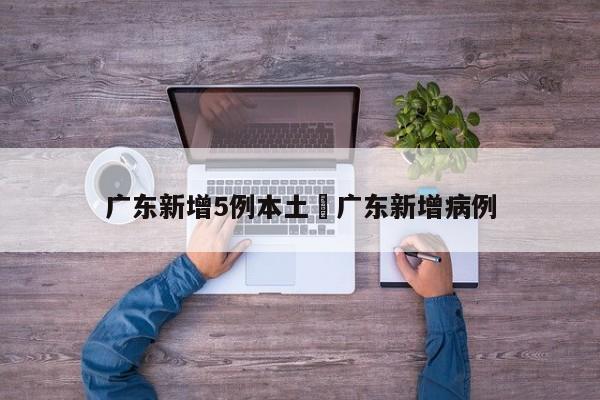 广东新增5例本土›广东新增病例