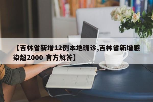 【吉林省新增12例本地确诊,吉林省新增感染超2000 官方解答】