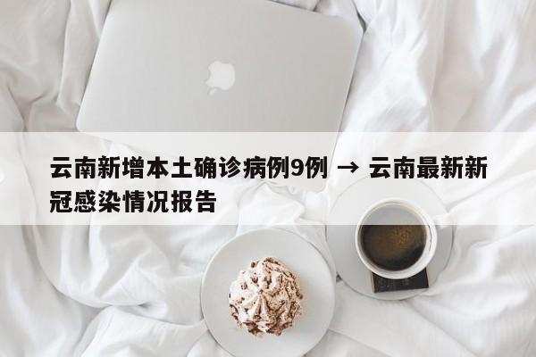 云南新增本土确诊病例9例 → 云南最新新冠感染情况报告