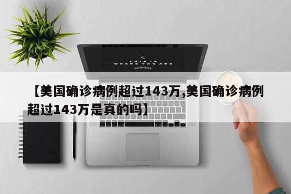 【美国确诊病例超过143万,美国确诊病例超过143万是真的吗】