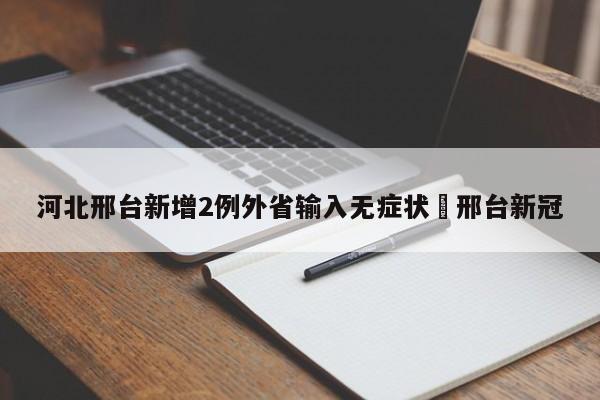 河北邢台新增2例外省输入无症状›邢台新冠
