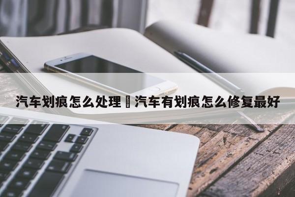 汽车划痕怎么处理›汽车有划痕怎么修复最好