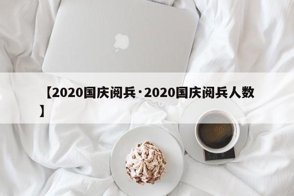 【2020国庆阅兵·2020国庆阅兵人数】