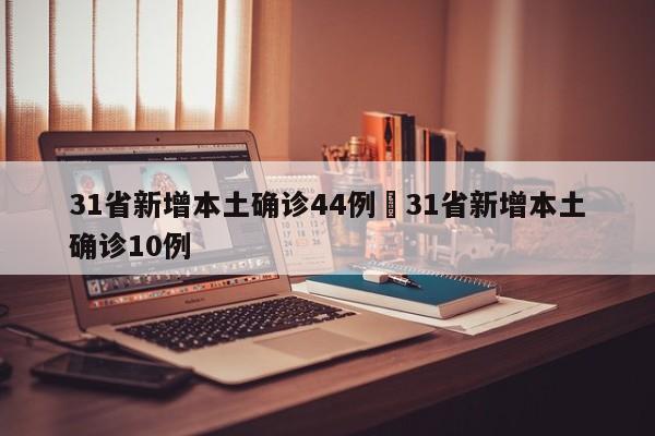 31省新增本土确诊44例›31省新增本土确诊10例