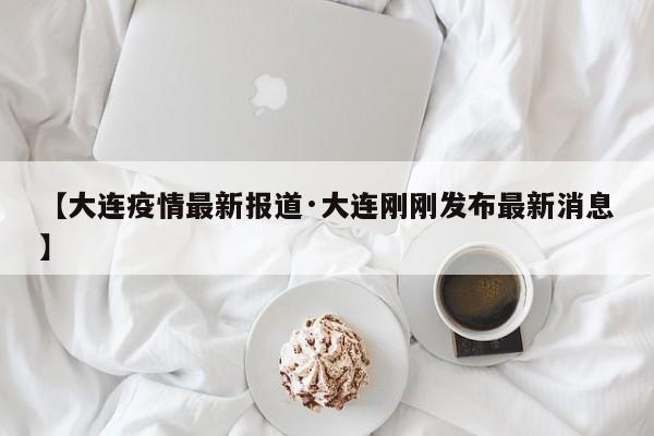 【大连疫情最新报道·大连刚刚发布最新消息】