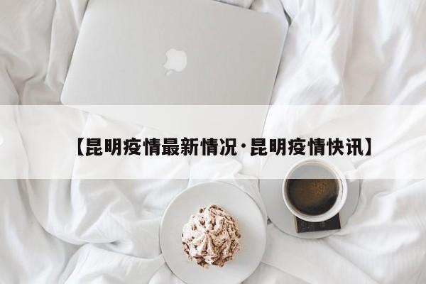 【昆明疫情最新情况·昆明疫情快讯】