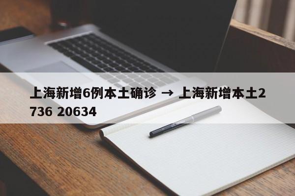 上海新增6例本土确诊 → 上海新增本土2736 20634