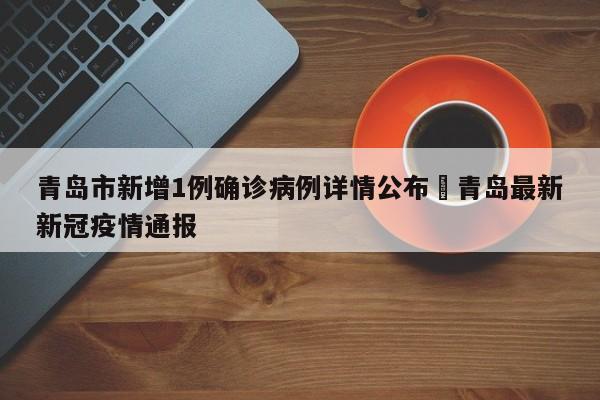 青岛市新增1例确诊病例详情公布›青岛最新新冠疫情通报
