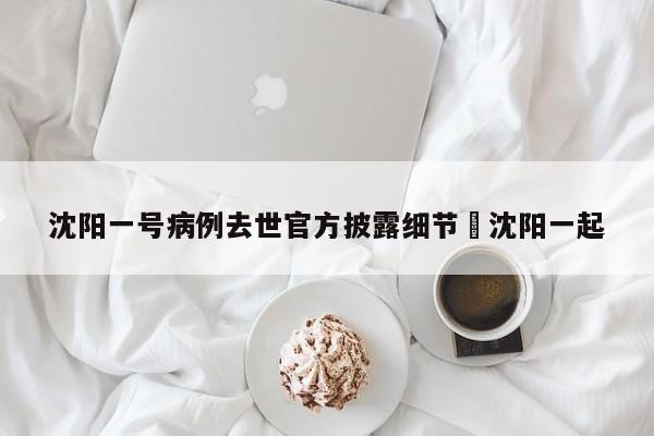 沈阳一号病例去世官方披露细节›沈阳一起