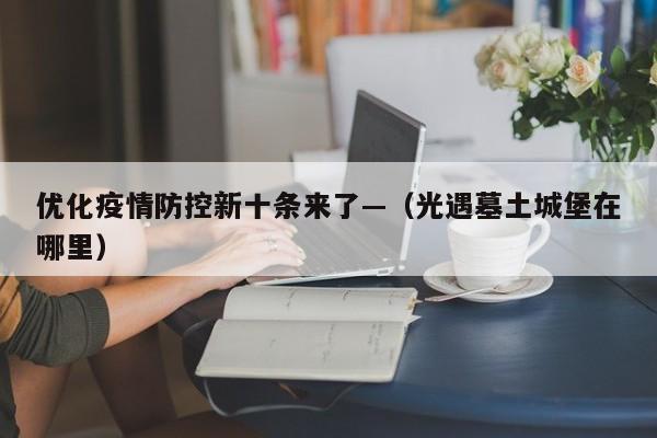 优化疫情防控新十条来了—（光遇墓土城堡在哪里）
