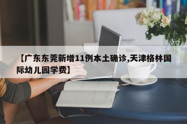 【广东东莞新增11例本土确诊,天津格林国际幼儿园学费】