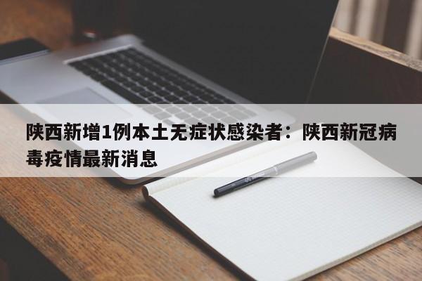 陕西新增1例本土无症状感染者：陕西新冠病毒疫情最新消息