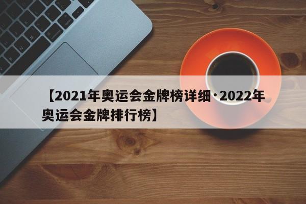 【2021年奥运会金牌榜详细·2022年奥运会金牌排行榜】