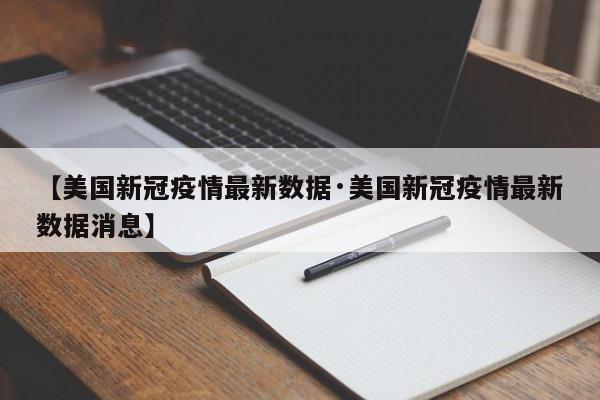 【美国新冠疫情最新数据·美国新冠疫情最新数据消息】