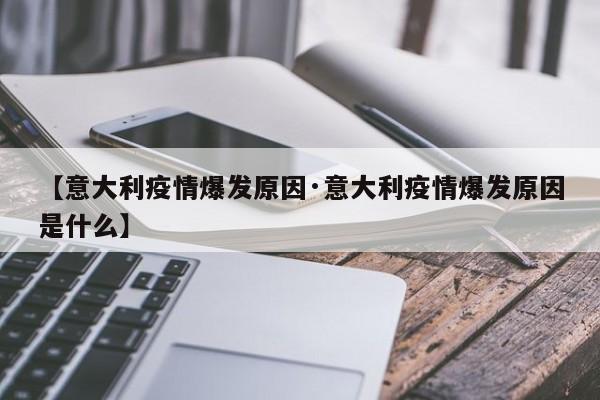 【意大利疫情爆发原因·意大利疫情爆发原因是什么】