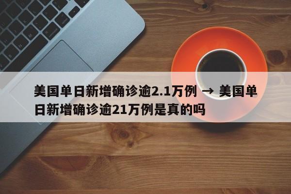 美国单日新增确诊逾2.1万例 → 美国单日新增确诊逾21万例是真的吗