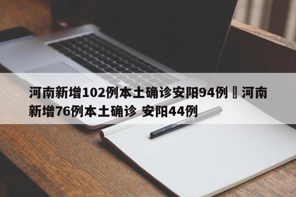 河南新增102例本土确诊安阳94例›河南新增76例本土确诊 安阳44例