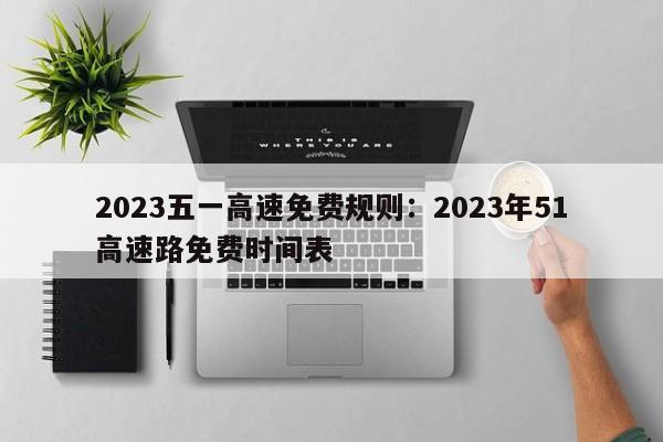 2023五一高速免费规则：2023年51高速路免费时间表