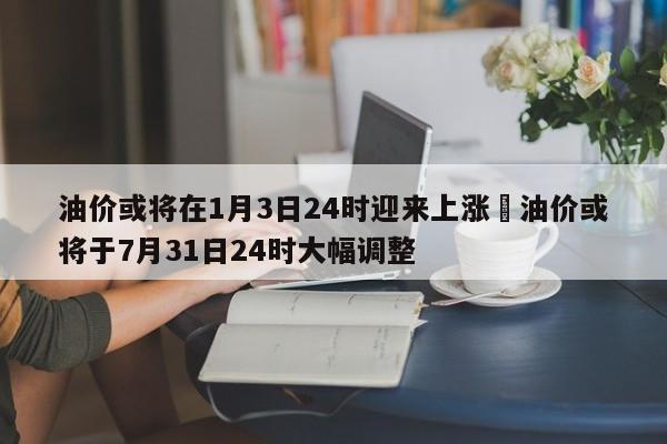 油价或将在1月3日24时迎来上涨›油价或将于7月31日24时大幅调整