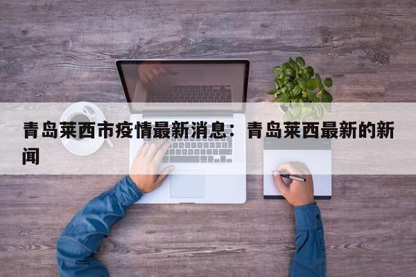 青岛莱西市疫情最新消息：青岛莱西最新的新闻