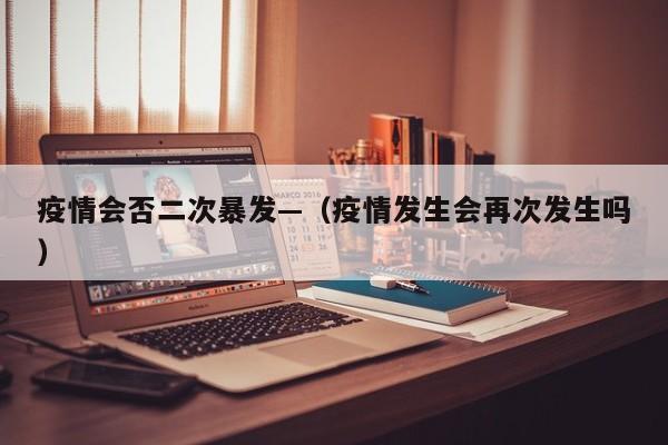 疫情会否二次暴发—（疫情发生会再次发生吗）
