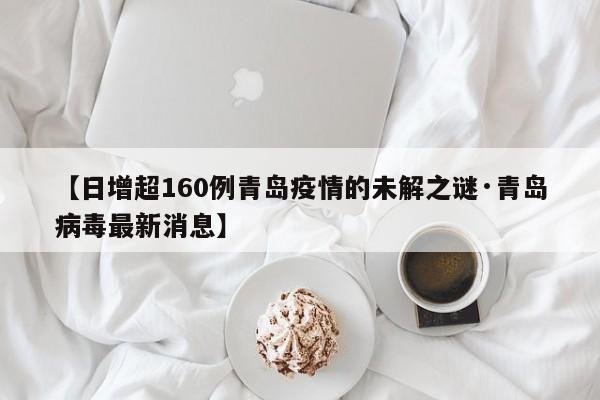 【日增超160例青岛疫情的未解之谜·青岛病毒最新消息】