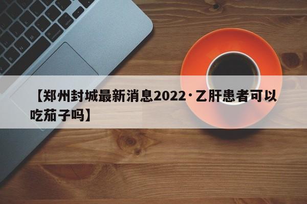 【郑州封城最新消息2022·乙肝患者可以吃茄子吗】