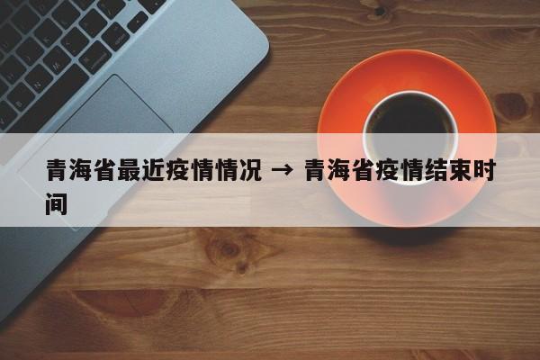 青海省最近疫情情况 → 青海省疫情结束时间