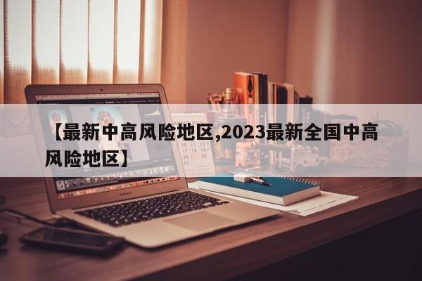 【最新中高风险地区,2023最新全国中高风险地区】