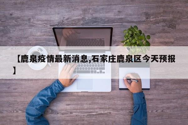 【鹿泉疫情最新消息,石家庄鹿泉区今天预报】