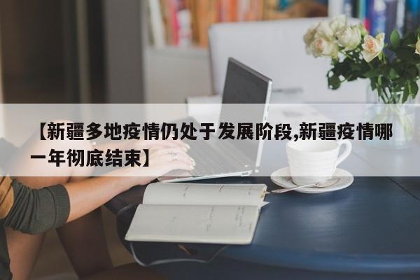 【新疆多地疫情仍处于发展阶段,新疆疫情哪一年彻底结束】