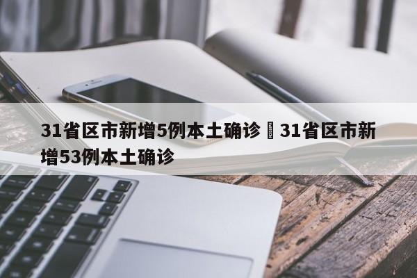 31省区市新增5例本土确诊›31省区市新增53例本土确诊