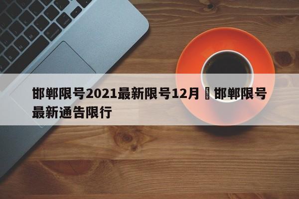 邯郸限号2021最新限号12月›邯郸限号最新通告限行