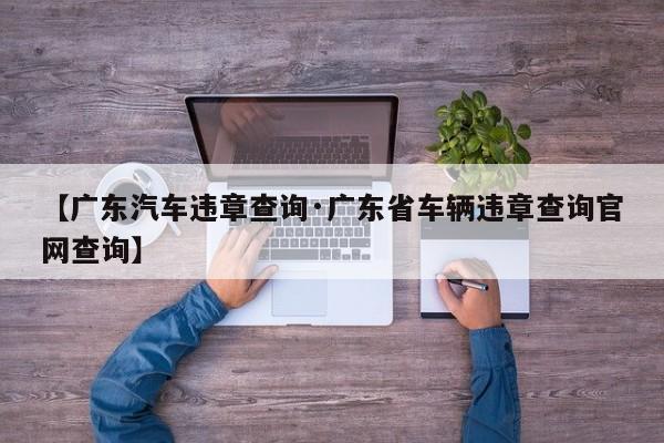 【广东汽车违章查询·广东省车辆违章查询官网查询】