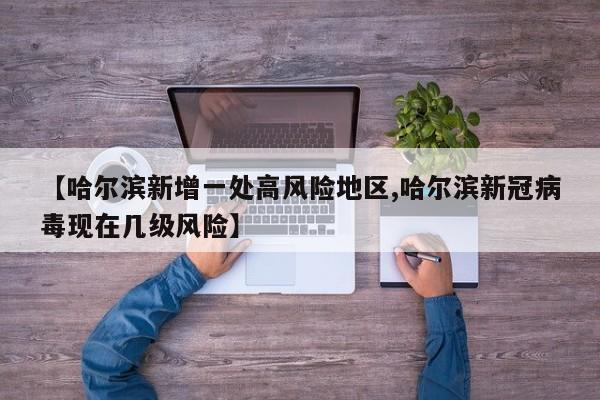 【哈尔滨新增一处高风险地区,哈尔滨新冠病毒现在几级风险】