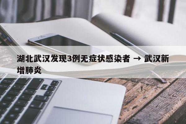 湖北武汉发现3例无症状感染者 → 武汉新增肺炎
