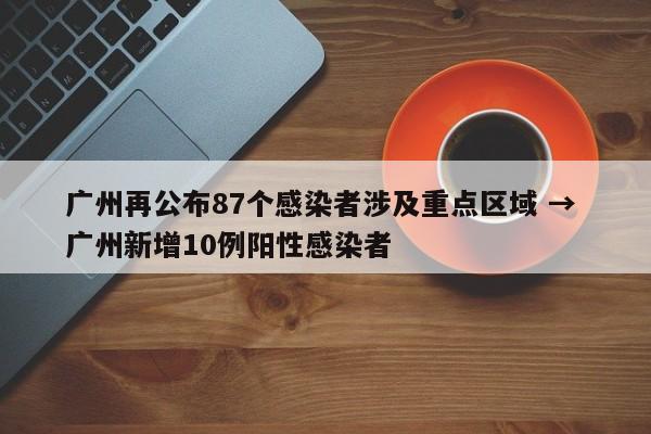 广州再公布87个感染者涉及重点区域 → 广州新增10例阳性感染者