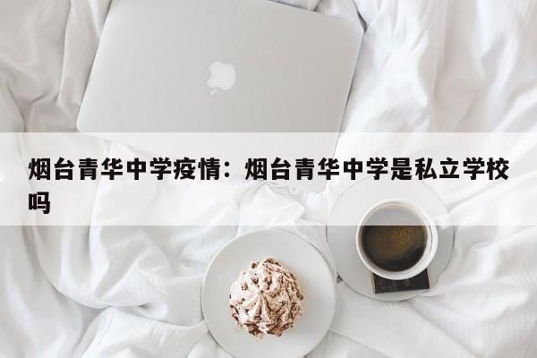 烟台青华中学疫情：烟台青华中学是私立学校吗