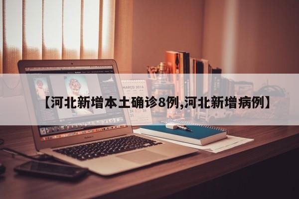 【河北新增本土确诊8例,河北新增病例】