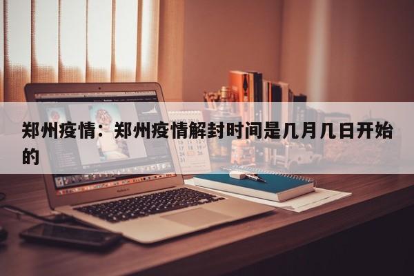 郑州疫情：郑州疫情解封时间是几月几日开始的