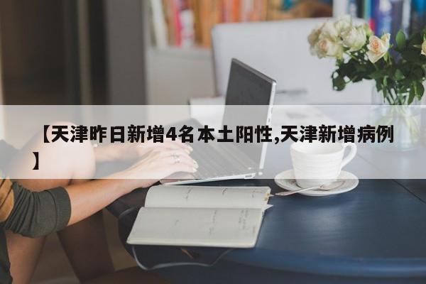 【天津昨日新增4名本土阳性,天津新增病例】