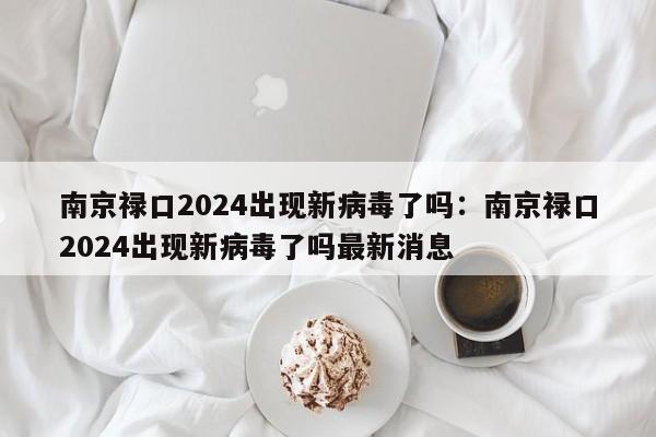 南京禄口2024出现新病毒了吗：南京禄口2024出现新病毒了吗最新消息